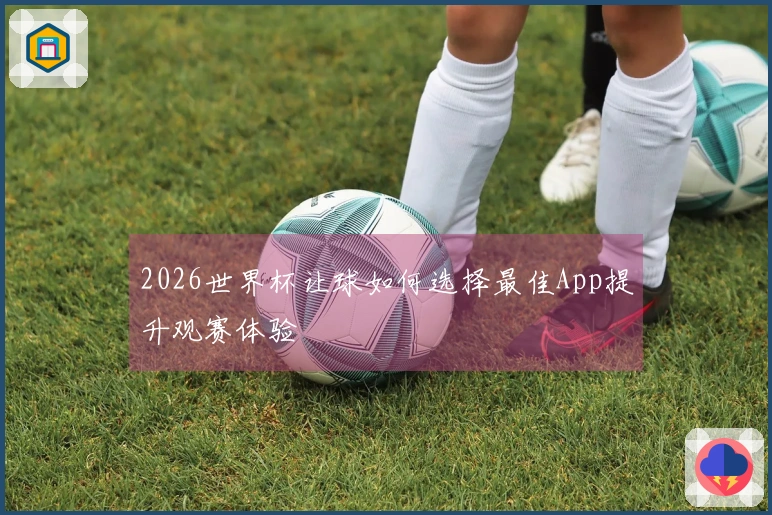 2026世界杯让球如何选择最佳App提升观赛体验