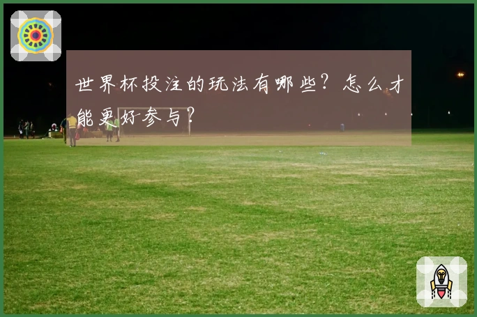 世界杯投注的玩法有哪些？怎么才能更好参与？