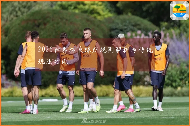 2026世界杯滚球新规则解析与传统玩法对比