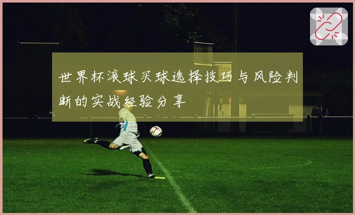 世界杯滚球买球选择技巧与风险判断的实战经验分享