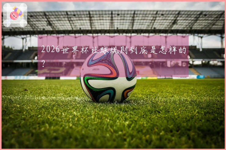 2026世界杯让球规则到底是怎样的？