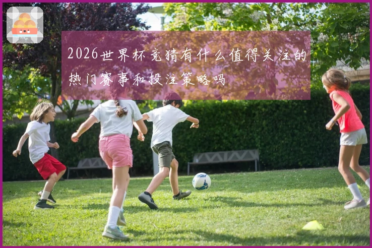2026世界杯竞猜有什么值得关注的热门赛事和投注策略吗