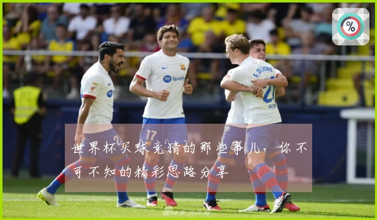 世界杯买球竞猜的那些事儿，你不可不知的精彩思路分享