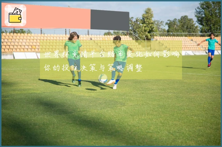 世界杯竞猜平台赔率变化如何影响你的投注决策与策略调整