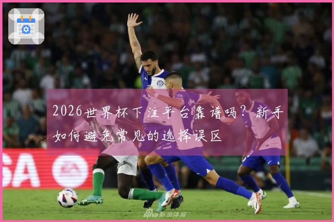 2026世界杯下注平台靠谱吗？新手如何避免常见的选择误区