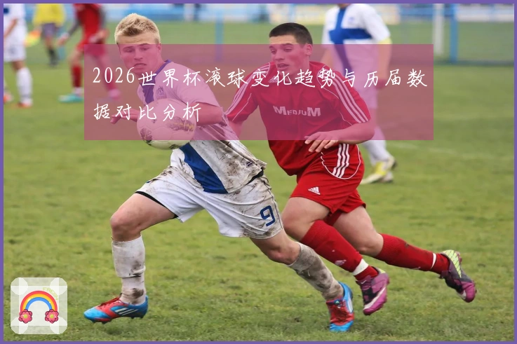2026世界杯滚球变化趋势与历届数据对比分析