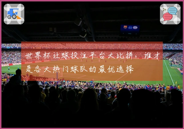 世界杯让球投注平台大比拼，谁才是各大热门球队的最优选择