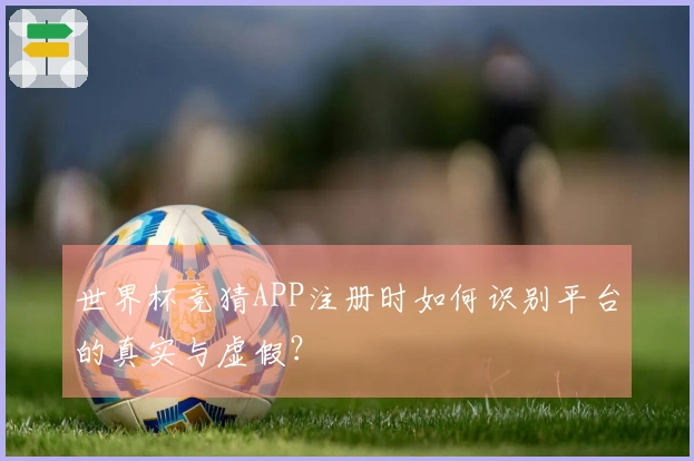 世界杯竞猜APP注册时如何识别平台的真实与虚假？