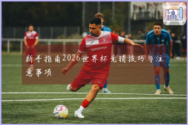 新手指南2026世界杯竞猜技巧与注意事项