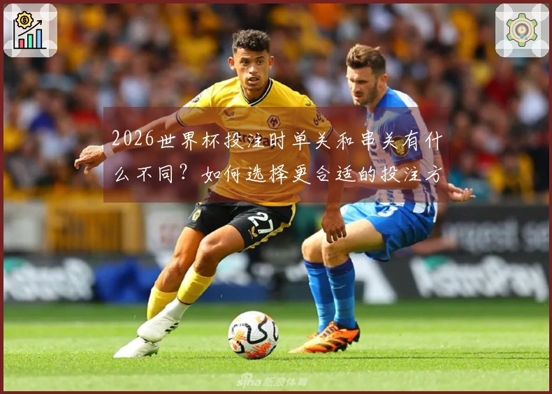 2026世界杯投注时单关和串关有什么不同？如何选择更合适的投注方式？