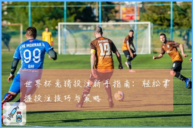 世界杯竞猜投注新手指南：轻松掌握投注技巧与策略