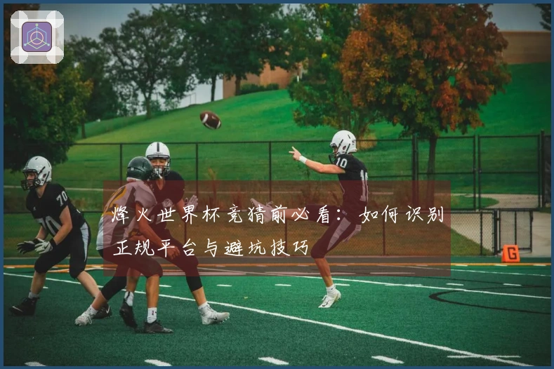 烽火世界杯竞猜前必看：如何识别正规平台与避坑技巧