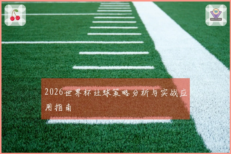 2026世界杯让球策略分析与实战应用指南