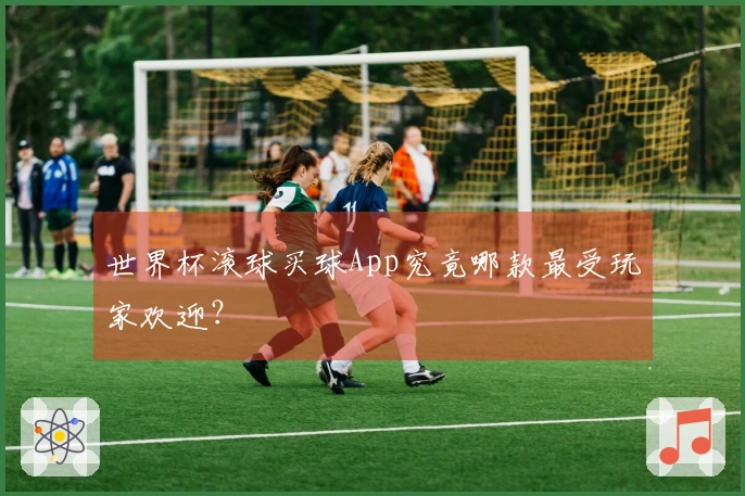 世界杯滚球买球App究竟哪款最受玩家欢迎？