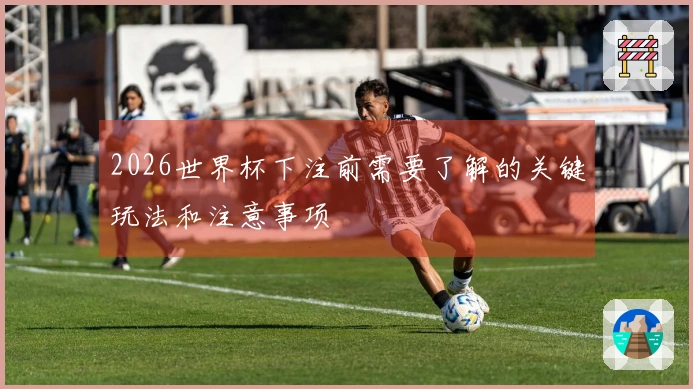 2026世界杯下注前需要了解的关键玩法和注意事项