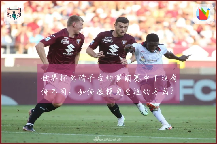 世界杯竞猜平台的赛前赛中下注有何不同，如何选择更合适的方式？