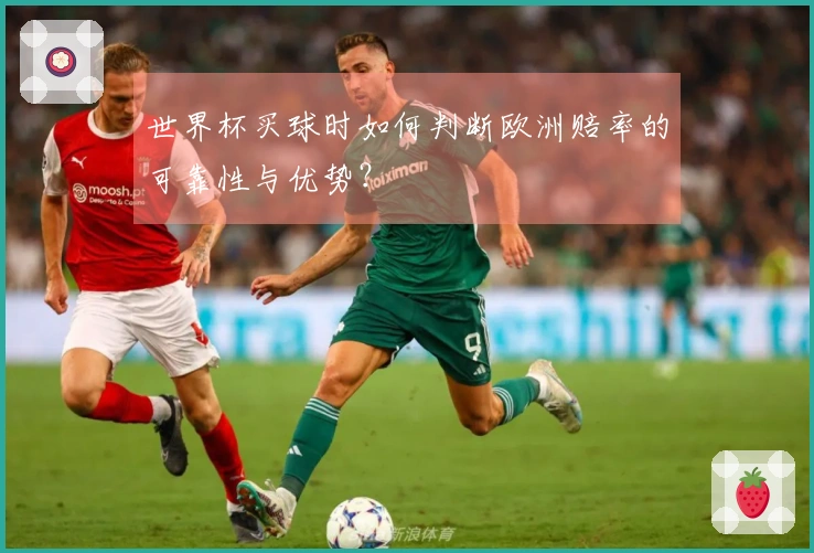 世界杯买球时如何判断欧洲赔率的可靠性与优势？