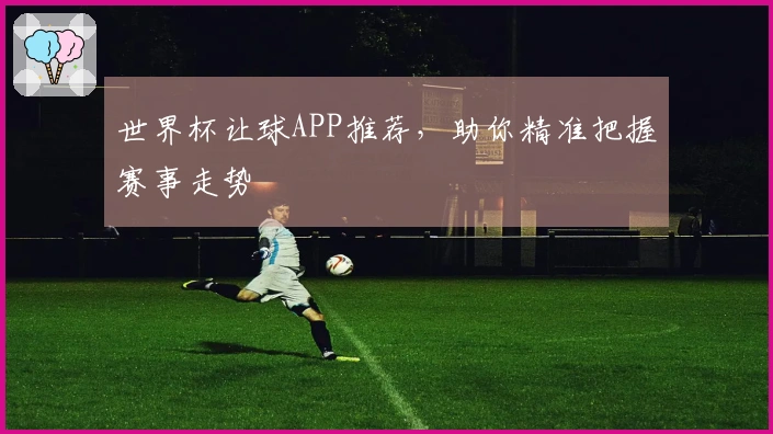 世界杯让球APP推荐，助你精准把握赛事走势