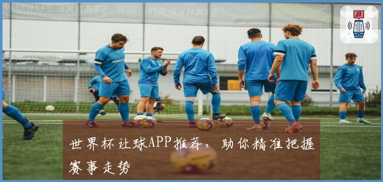 世界杯让球APP推荐，助你精准把握赛事走势