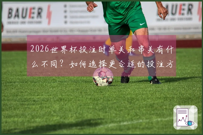 2026世界杯投注时单关和串关有什么不同？如何选择更合适的投注方式？