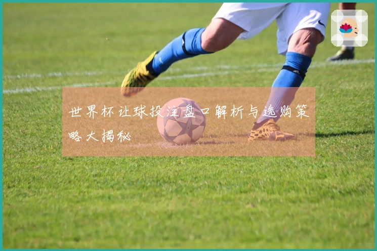 世界杯让球投注盘口解析与选购策略大揭秘