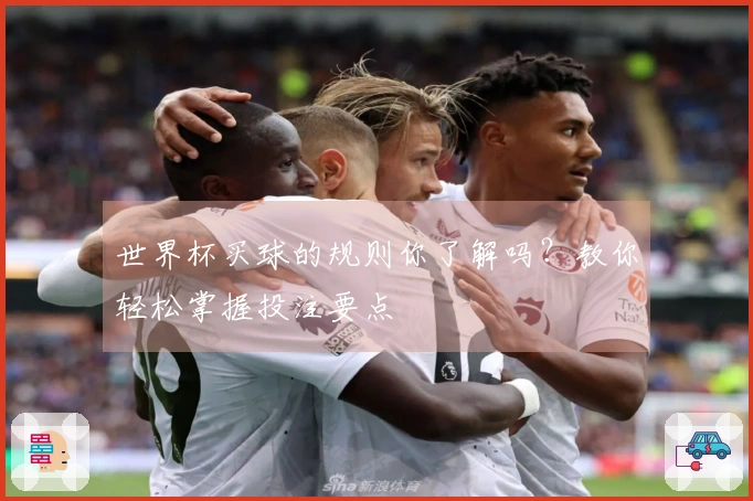 世界杯买球的规则你了解吗？教你轻松掌握投注要点