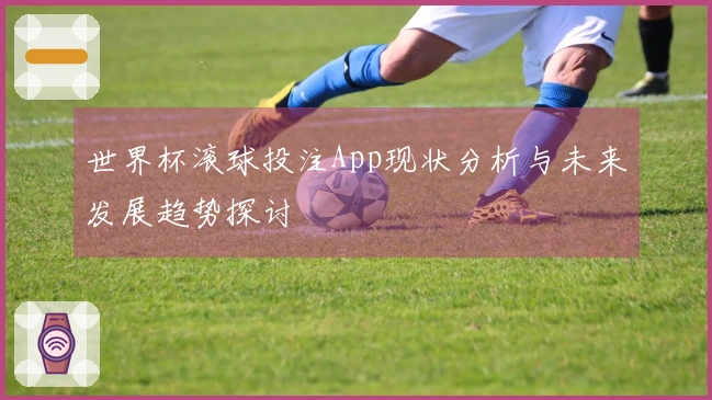 世界杯滚球投注App现状分析与未来发展趋势探讨
