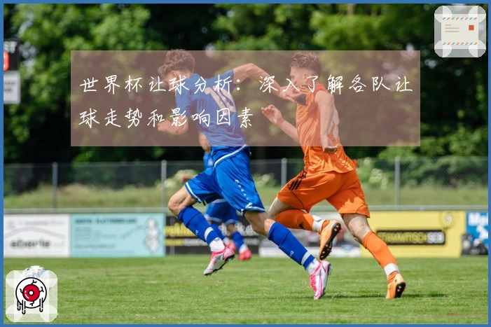 世界杯让球分析：深入了解各队让球走势和影响因素