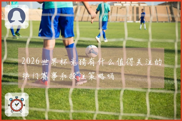 2026世界杯竞猜有什么值得关注的热门赛事和投注策略吗
