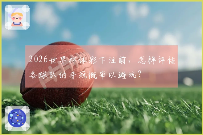 2026世界杯体彩下注前，怎样评估各球队的夺冠概率以避坑？