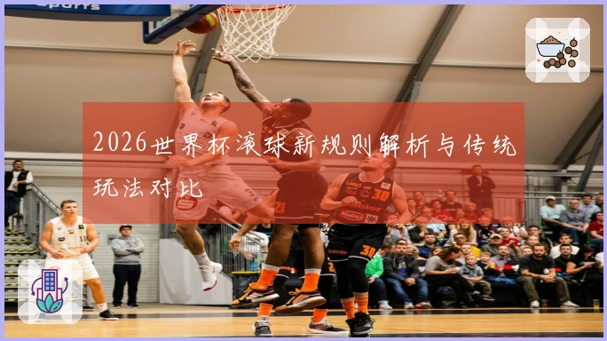 2026世界杯滚球新规则解析与传统玩法对比