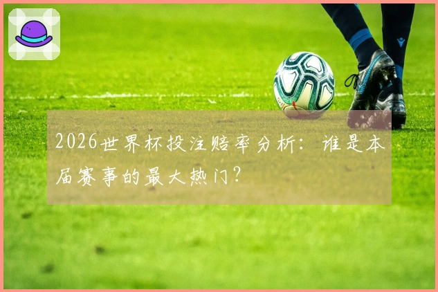 2026世界杯投注赔率分析：谁是本届赛事的最大热门？