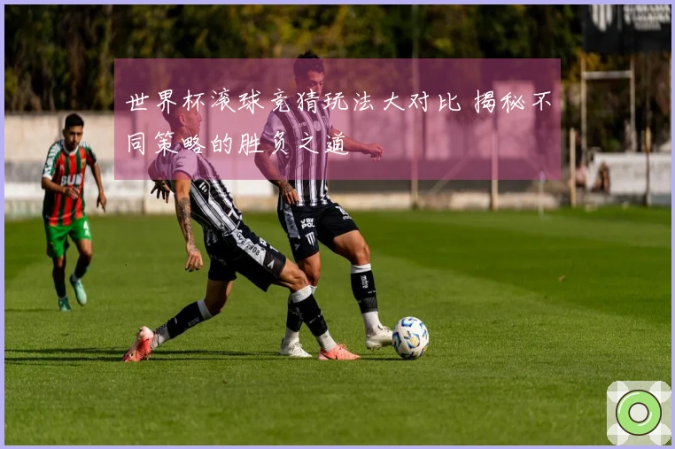 世界杯滚球竞猜玩法大对比 揭秘不同策略的胜负之道