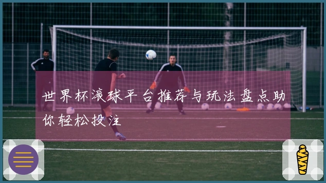 世界杯滚球平台推荐与玩法盘点助你轻松投注