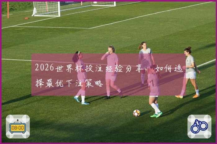 2026世界杯投注经验分享，如何选择最优下注策略