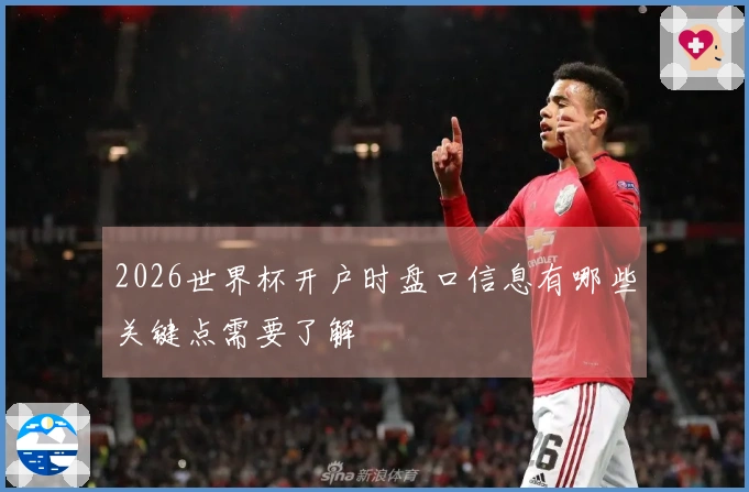 2026世界杯开户时盘口信息有哪些关键点需要了解