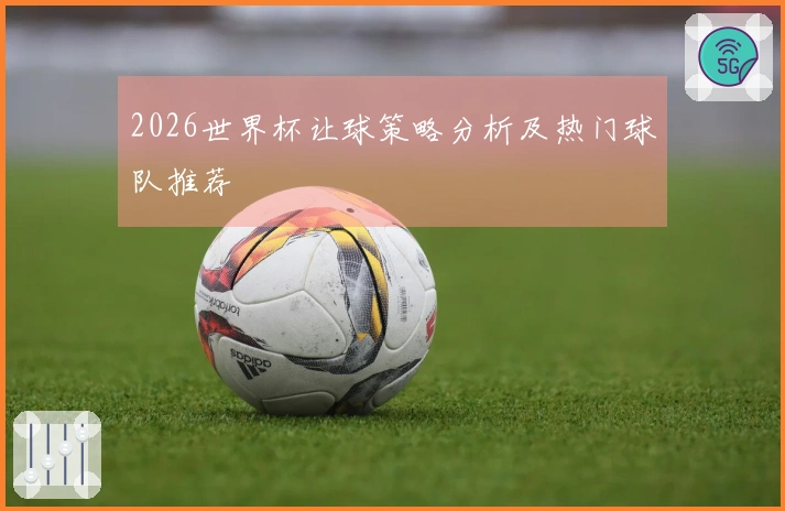 2026世界杯让球策略分析及热门球队推荐