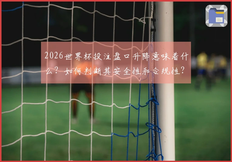 2026世界杯投注盘口升降意味着什么？如何判断其安全性和合规性？