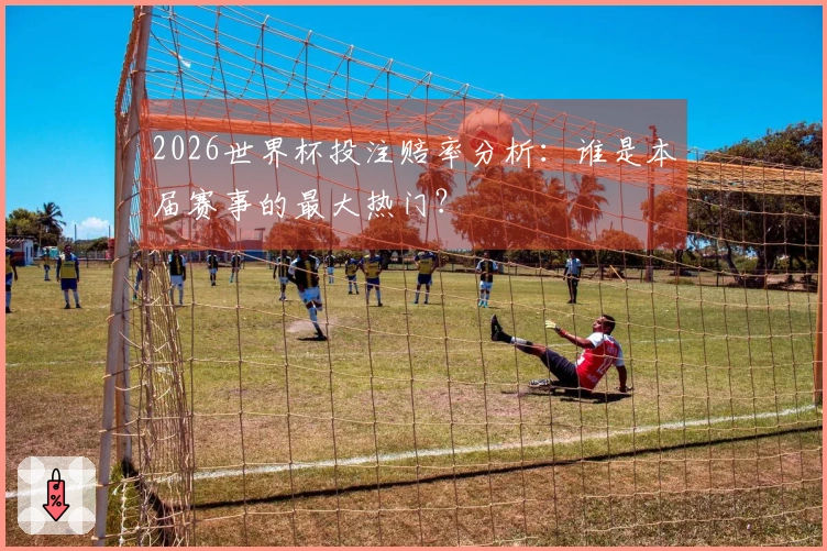 2026世界杯投注赔率分析：谁是本届赛事的最大热门？