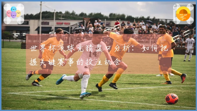 世界杯滚球竞猜盘口分析：如何把握关键赛事的投注机会