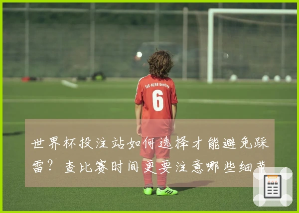 世界杯投注站如何选择才能避免踩雷？查比赛时间更要注意哪些细节？