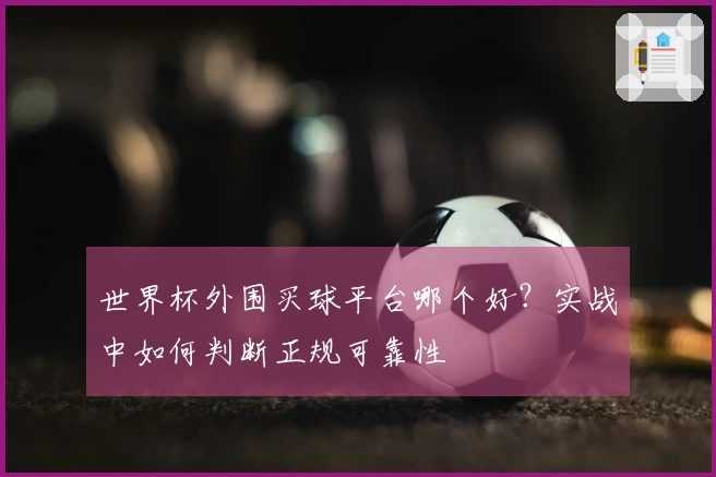 世界杯外围买球平台哪个好？实战中如何判断正规可靠性