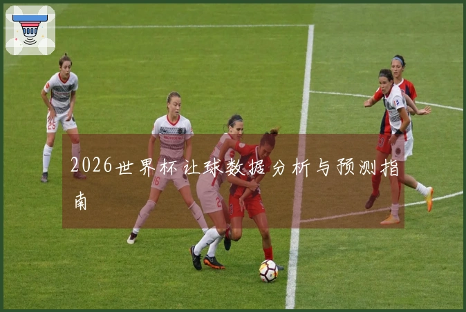 2026世界杯让球数据分析与预测指南