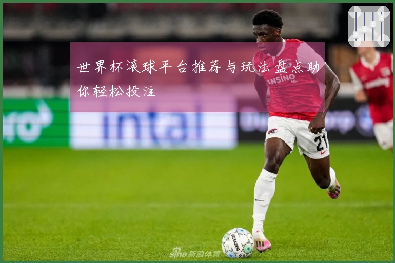 世界杯滚球平台推荐与玩法盘点助你轻松投注