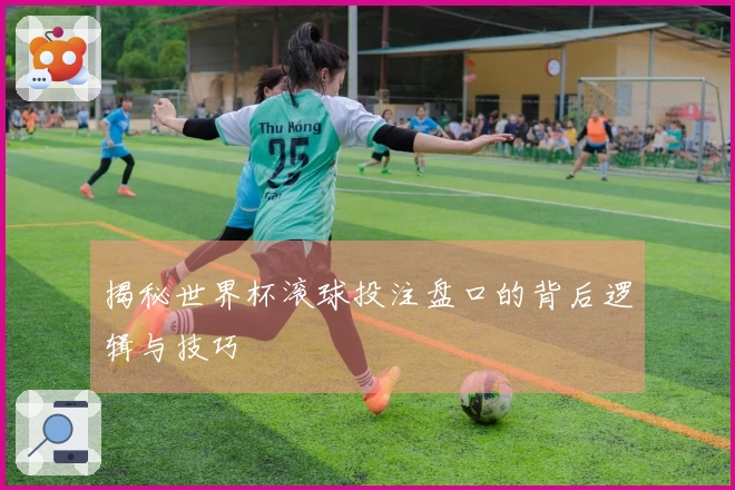 揭秘世界杯滚球投注盘口的背后逻辑与技巧